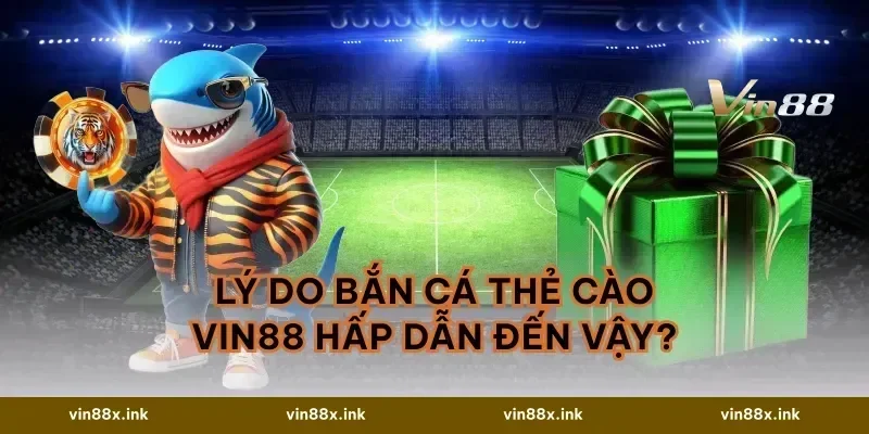 Lý Do Bắn Cá Thẻ Cào VIN88 Hấp Dẫn Đến Vậy?