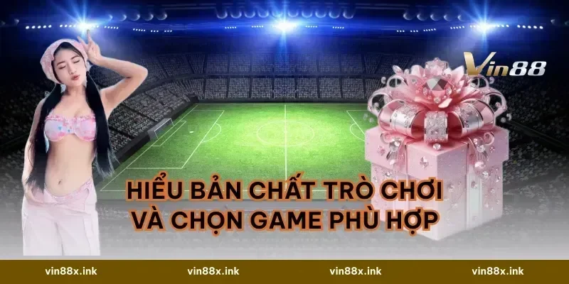 Hiểu bản chất trò chơi và chọn game phù hợp