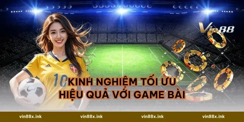 Kinh nghiệm tối ưu hiệu quả với game bài