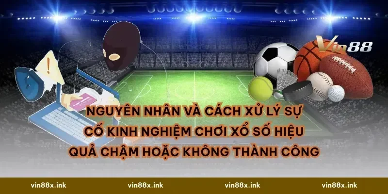 Nguyên nhân và cách xử lý sự cố Kinh nghiệm chơi xổ số hiệu quả chậm hoặc không thành công