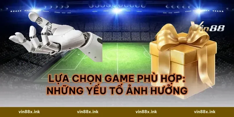 Lựa chọn game phù hợp: những yếu tố ảnh hưởng