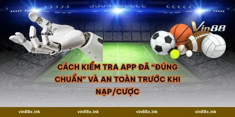 Cách kiểm tra app đã “đúng chuẩn” và an toàn trước khi nạp/cược